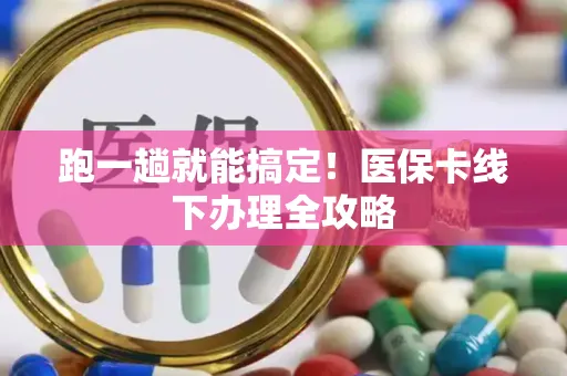 跑一趟就能搞定！医保卡线下办理全攻略